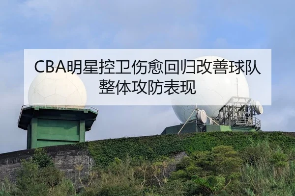 CBA明星控卫伤愈回归改善球队整体攻防表现（kaiyun.com）